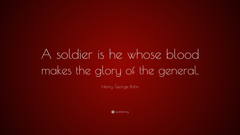 Henry George Bohn Quote: “A soldier is he whose blood makes the glory of the general.”