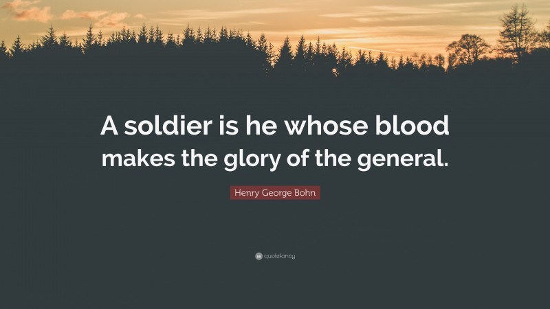 Henry George Bohn Quote: “A soldier is he whose blood makes the glory of the general.”