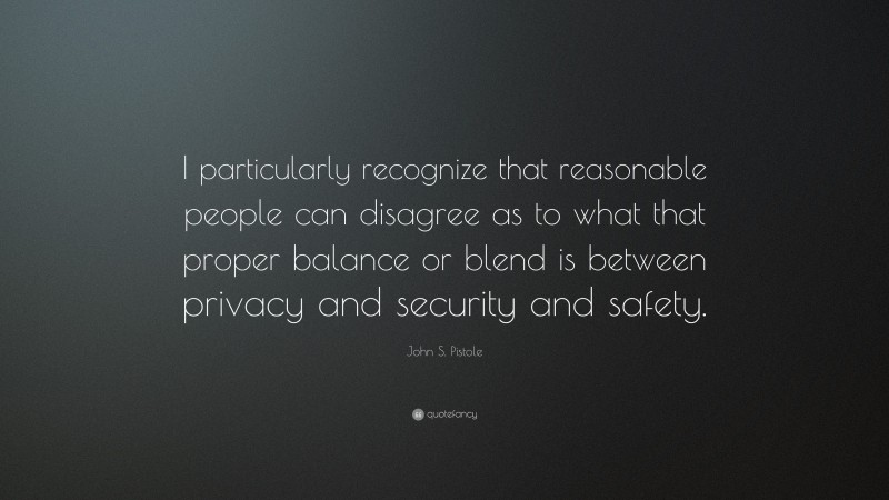 John S. Pistole Quote: “I particularly recognize that reasonable people can disagree as to what that proper balance or blend is between privacy and security and safety.”