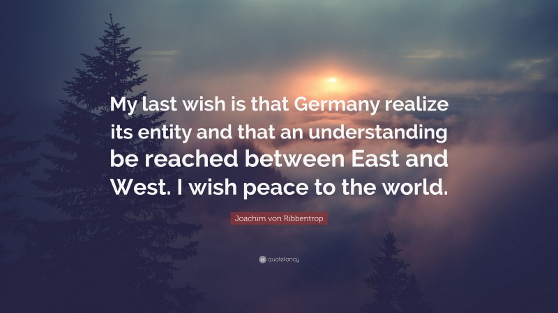 Joachim von Ribbentrop Quote: “My last wish is that Germany realize its entity and that an understanding be reached between East and West. I wish peace to the world.”