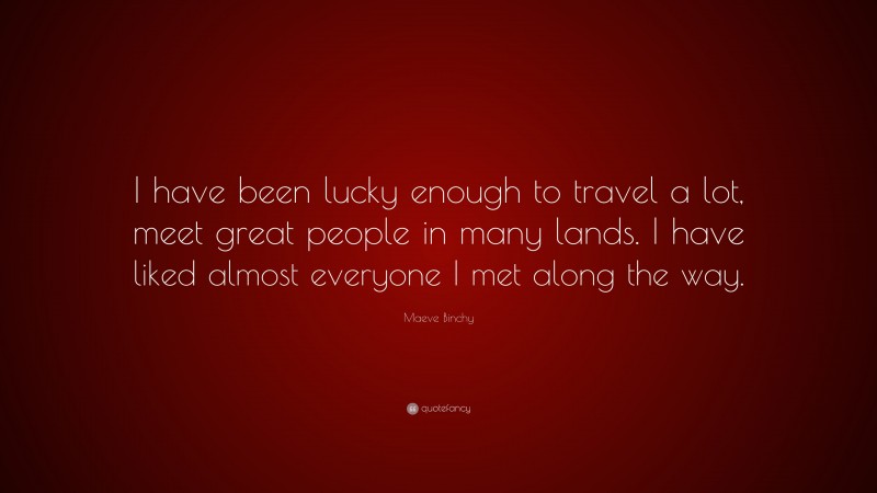 Maeve Binchy Quote: “I have been lucky enough to travel a lot, meet great people in many lands. I have liked almost everyone I met along the way.”