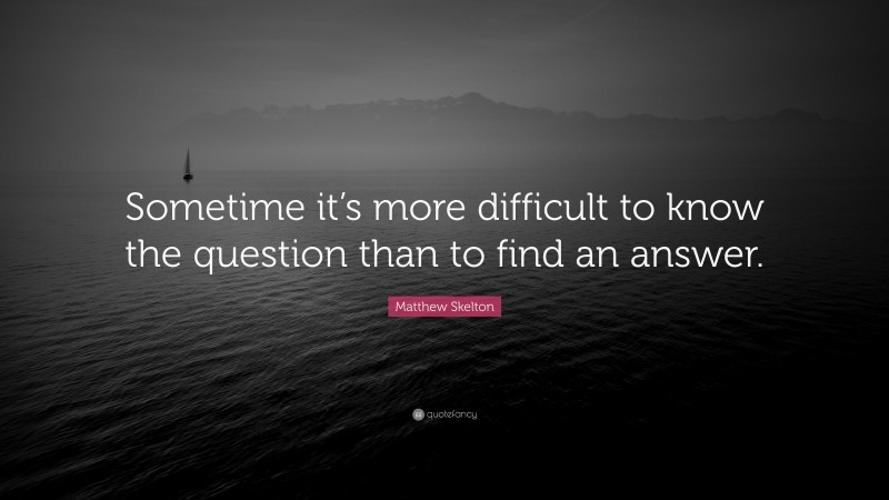 Matthew Skelton Quote: “Sometime it’s more difficult to know the question than to find an answer.”