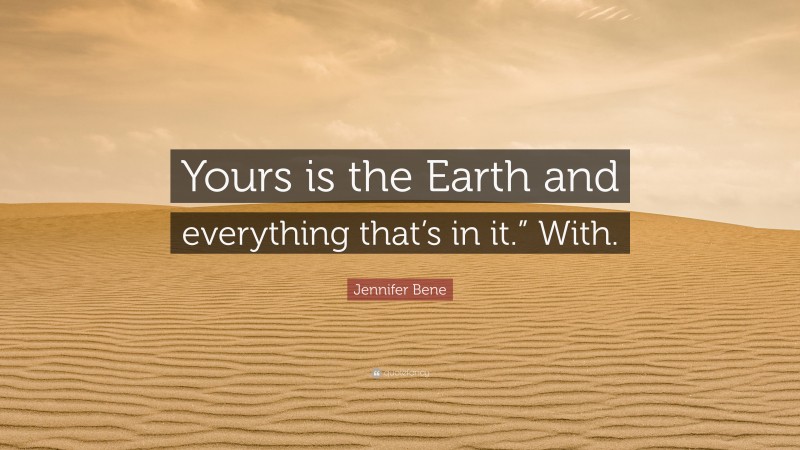 Jennifer Bene Quote: “Yours is the Earth and everything that’s in it.” With.”