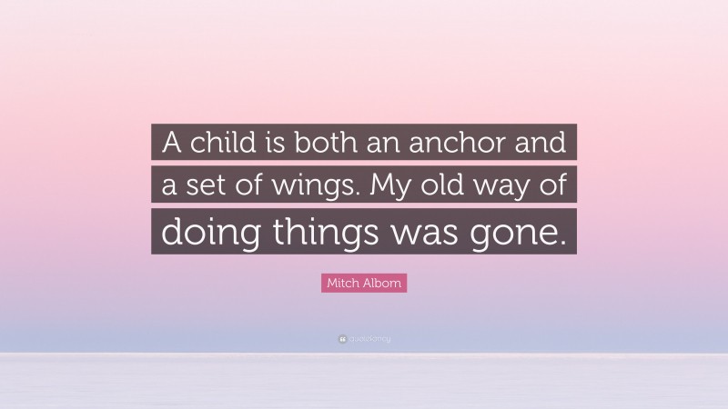 Mitch Albom Quote: “A child is both an anchor and a set of wings. My old way of doing things was gone.”