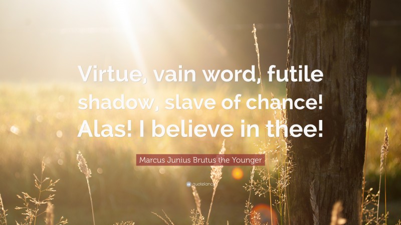 Marcus Junius Brutus the Younger Quote: “Virtue, vain word, futile shadow, slave of chance! Alas! I believe in thee!”