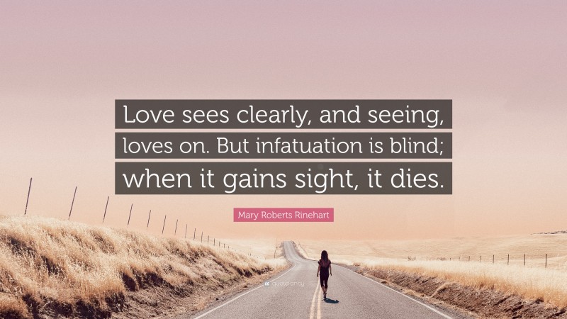 Mary Roberts Rinehart Quote: “Love sees clearly, and seeing, loves on. But infatuation is blind; when it gains sight, it dies.”