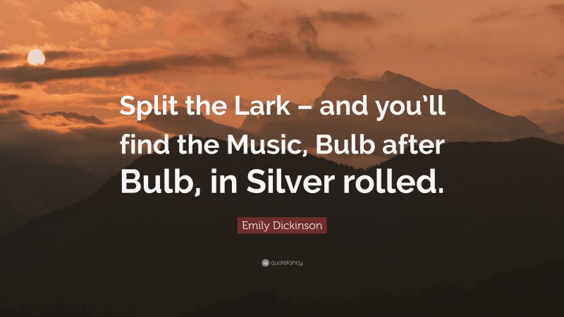 Emily Dickinson Quote: “Split the Lark – and you’ll find the Music, Bulb after Bulb, in Silver rolled.”