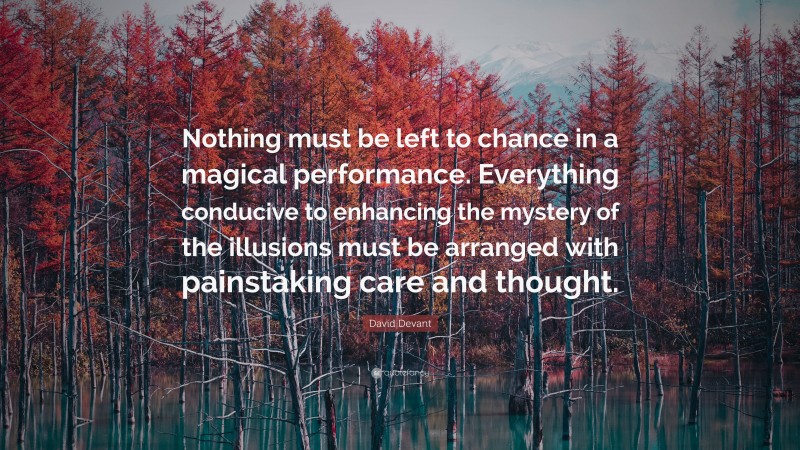 David Devant Quote: “Nothing must be left to chance in a magical performance. Everything conducive to enhancing the mystery of the illusions must be arranged with painstaking care and thought.”