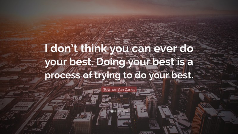 Townes Van Zandt Quote: “I don’t think you can ever do your best. Doing your best is a process of trying to do your best.”