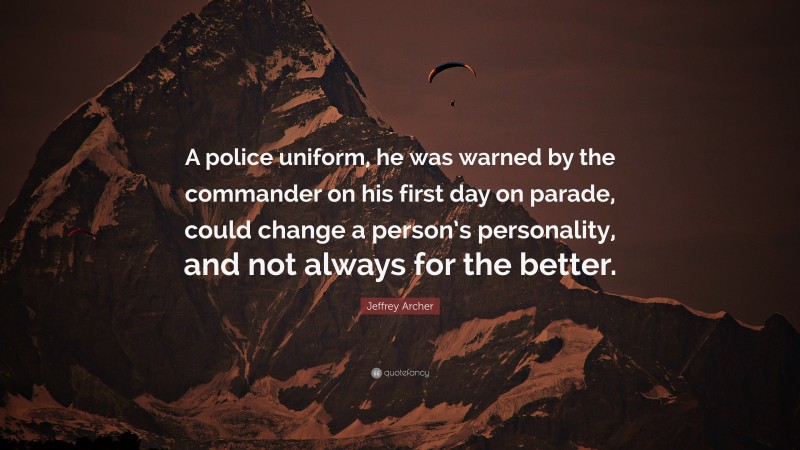 Jeffrey Archer Quote: “A police uniform, he was warned by the commander on his first day on parade, could change a person’s personality, and not always for the better.”