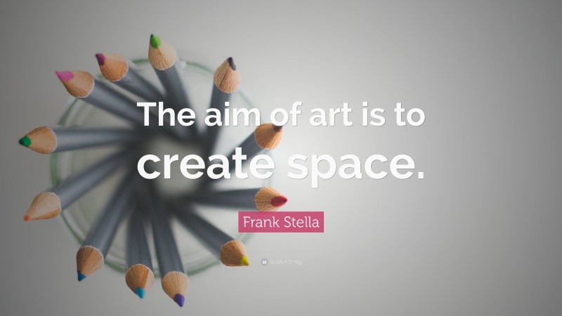 Frank Stella Quote: “The aim of art is to create space.”