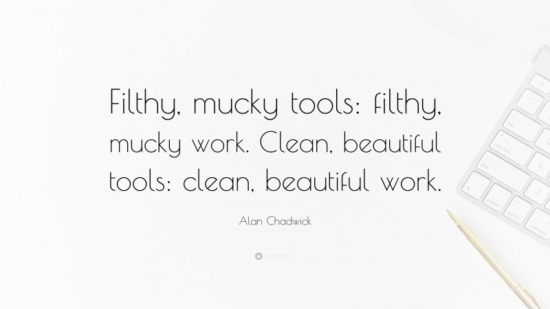 Alan Chadwick Quote: “Filthy, mucky tools: filthy, mucky work. Clean, beautiful tools: clean, beautiful work.”