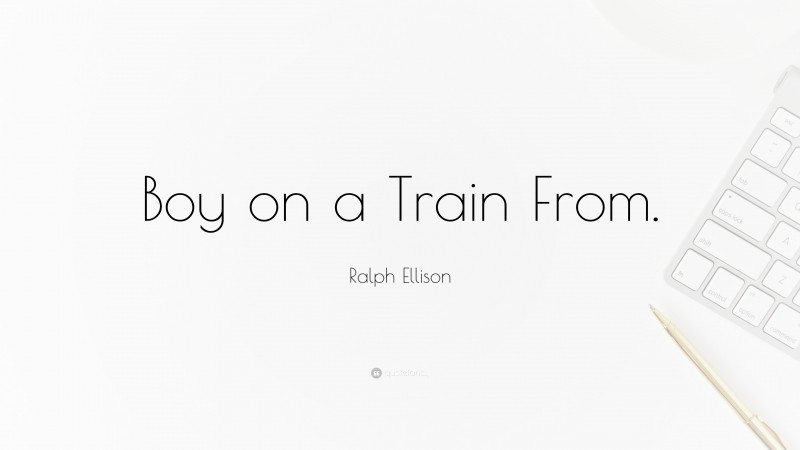 Ralph Ellison Quote: “Boy on a Train From.”