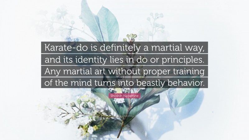 Shoshin Nagamine Quote: “Karate-do is definitely a martial way, and its identity lies in do or principles. Any martial art without proper training of the mind turns into beastly behavior.”