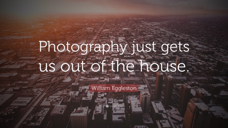 William Eggleston Quote: “Photography just gets us out of the house.”