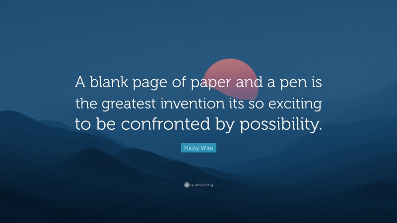 Nicky Wire Quote: “A blank page of paper and a pen is the greatest invention its so exciting to be confronted by possibility.”