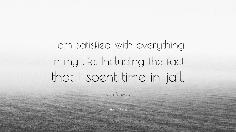 Ivan Slavkov Quote: “I am satisfied with everything in my life. Including the fact that I spent time in jail.”