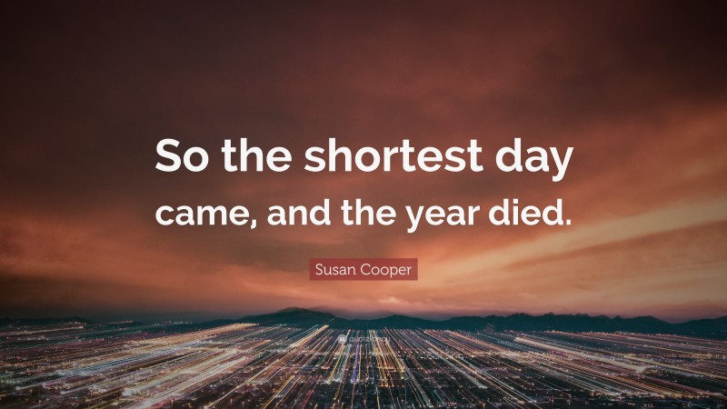 Susan Cooper Quote: “So the shortest day came, and the year died.”