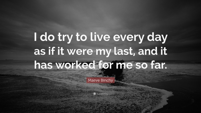 Maeve Binchy Quote: “I do try to live every day as if it were my last, and it has worked for me so far.”