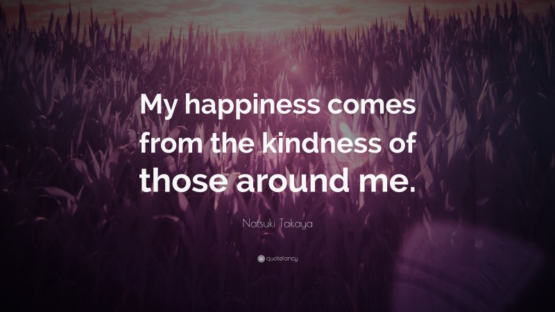 Natsuki Takaya Quote: “My happiness comes from the kindness of those around me.”