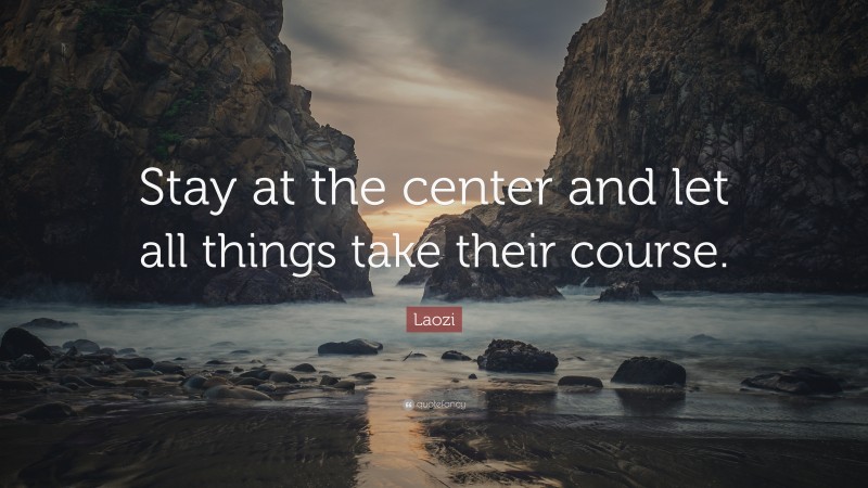 Laozi Quote: “Stay at the center and let all things take their course.”