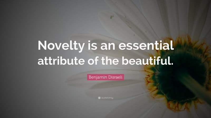 Benjamin Disraeli Quote: “Novelty is an essential attribute of the beautiful.”