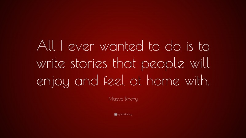 Maeve Binchy Quote: “All I ever wanted to do is to write stories that people will enjoy and feel at home with.”