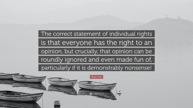 Brian Cox Quote: “The correct statement of individual rights is that everyone has the right to an opinion, but crucially, that opinion can be roundly ignored and even made fun of, particularly if it is demonstrably nonsense!”