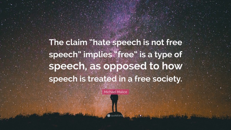 Michael Malice Quote: “The claim “hate speech is not free speech” implies “free” is a type of speech, as opposed to how speech is treated in a free society.”