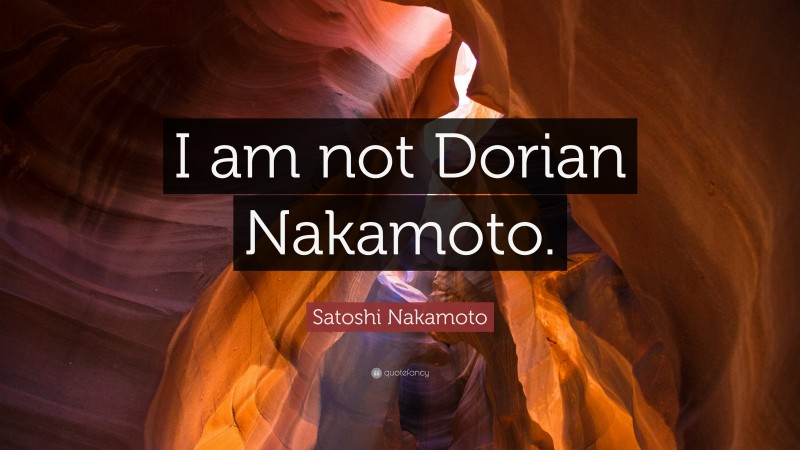 Satoshi Nakamoto Quote: “I am not Dorian Nakamoto.”