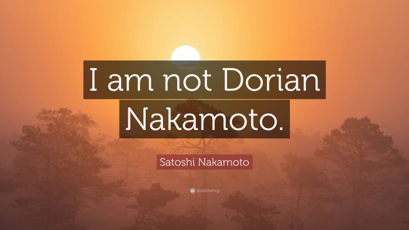 Satoshi Nakamoto Quote: “I am not Dorian Nakamoto.”