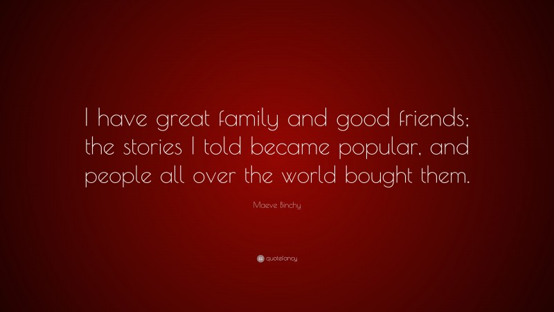 Maeve Binchy Quote: “I have great family and good friends; the stories I told became popular, and people all over the world bought them.”