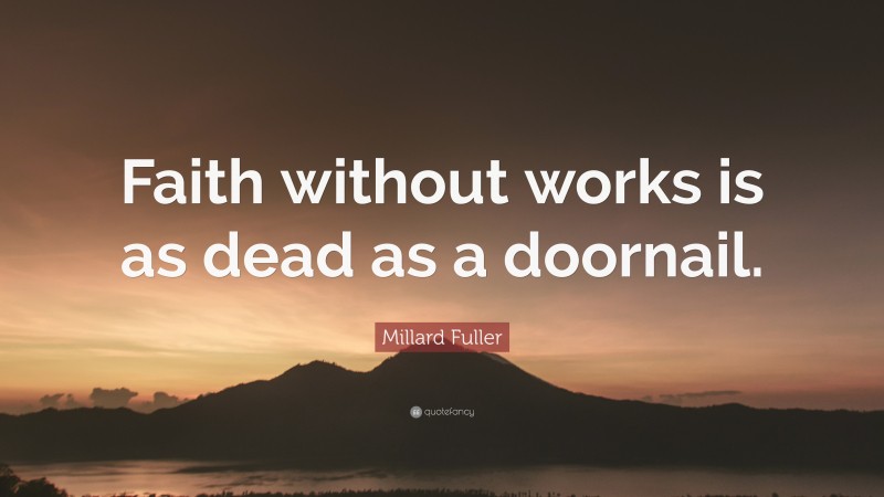 Millard Fuller Quote: “Faith without works is as dead as a doornail.”