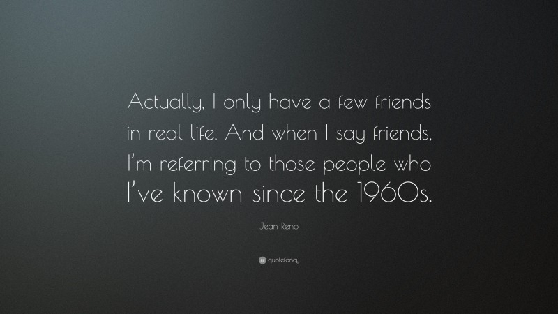 Jean Reno Quote: “Actually, I only have a few friends in real life. And when I say friends, I’m referring to those people who I’ve known since the 1960s.”