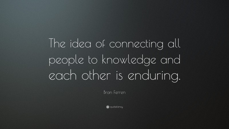 Bran Ferren Quote: “The idea of connecting all people to knowledge and each other is enduring.”