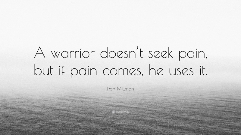 Dan Millman Quote: “A warrior doesn’t seek pain, but if pain comes, he uses it.”