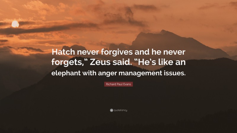 Richard Paul Evans Quote: “Hatch never forgives and he never forgets,” Zeus said. “He’s like an elephant with anger management issues.”