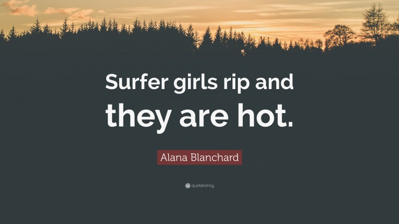 Alana Blanchard Quote: “Surfer girls rip and they are hot.”