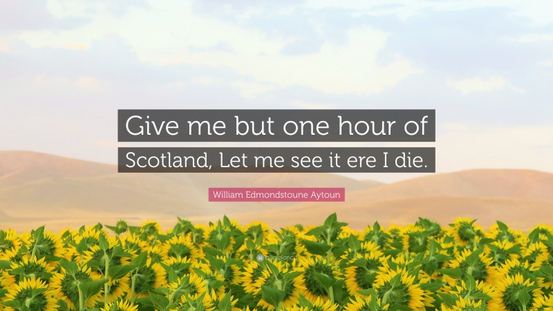 William Edmondstoune Aytoun Quote: “Give me but one hour of Scotland, Let me see it ere I die.”