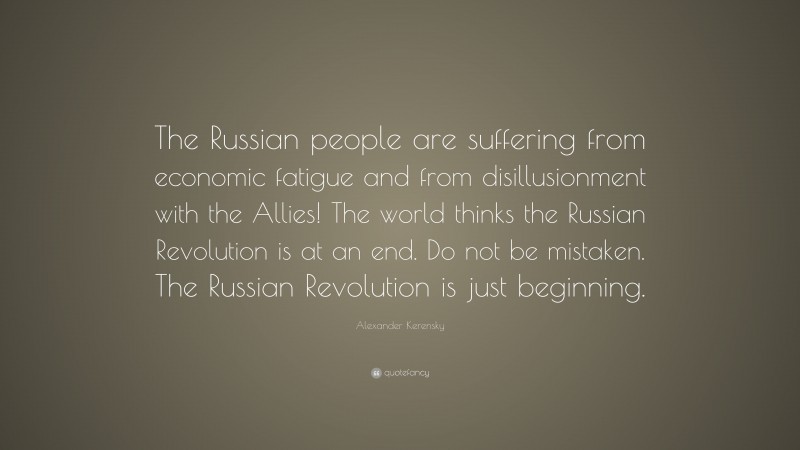 Alexander Kerensky Quote: “The Russian people are suffering from economic fatigue and from disillusionment with the Allies! The world thinks the Russian Revolution is at an end. Do not be mistaken. The Russian Revolution is just beginning.”