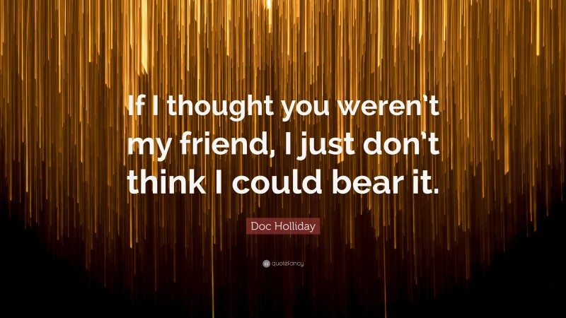Doc Holliday Quote: “If I thought you weren’t my friend, I just don’t think I could bear it.”