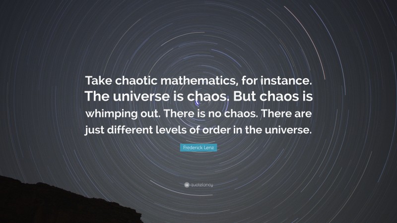 Frederick Lenz Quote: “Take chaotic mathematics, for instance. The universe is chaos. But chaos is whimping out. There is no chaos. There are just different levels of order in the universe.”