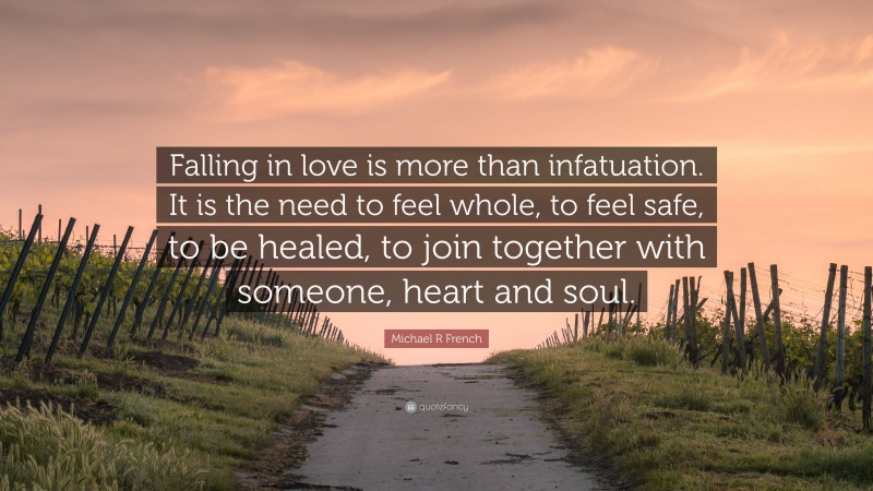 Michael R French Quote: “Falling in love is more than infatuation. It is the need to feel whole, to feel safe, to be healed, to join together with someone, heart and soul.”