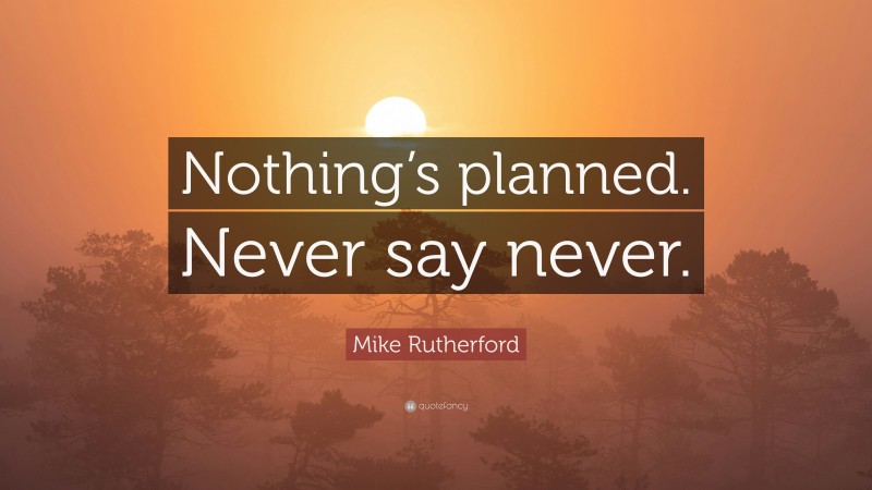 Mike Rutherford Quote: “Nothing’s planned. Never say never.”