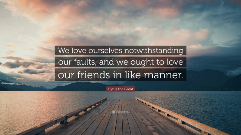 Cyrus the Great Quote: “We love ourselves notwithstanding our faults, and we ought to love our friends in like manner.”