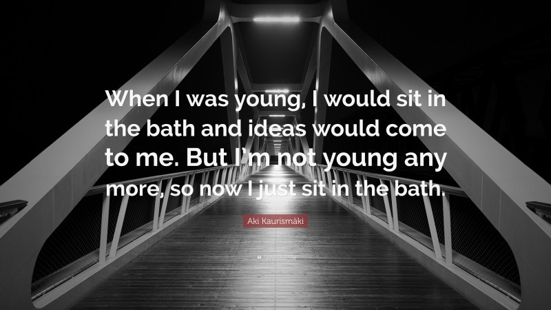 Aki Kaurismäki Quote: “When I was young, I would sit in the bath and ideas would come to me. But I’m not young any more, so now I just sit in the bath.”
