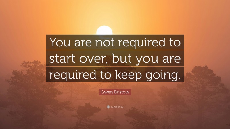 Gwen Bristow Quote: “You are not required to start over, but you are required to keep going.”