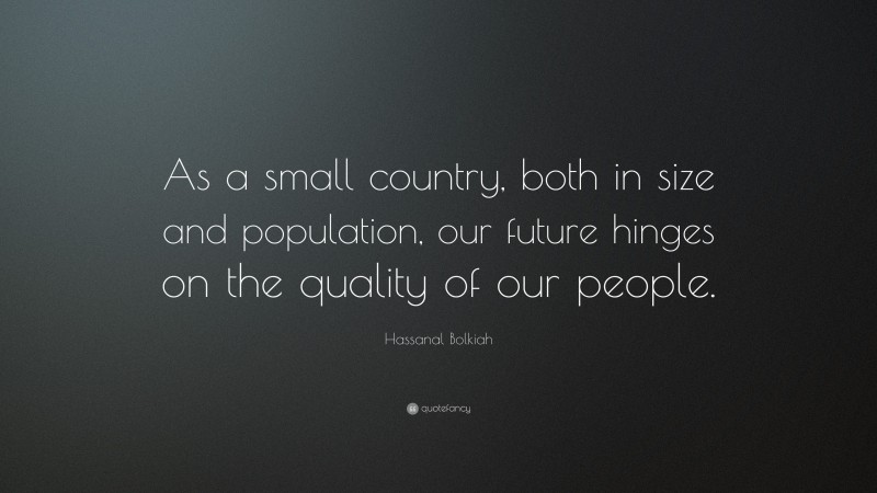 Hassanal Bolkiah Quote: “As a small country, both in size and population, our future hinges on the quality of our people.”