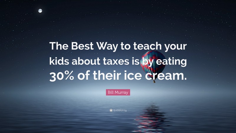 Bill Murray Quote: “The Best Way to teach your kids about taxes is by eating 30% of their ice cream.”