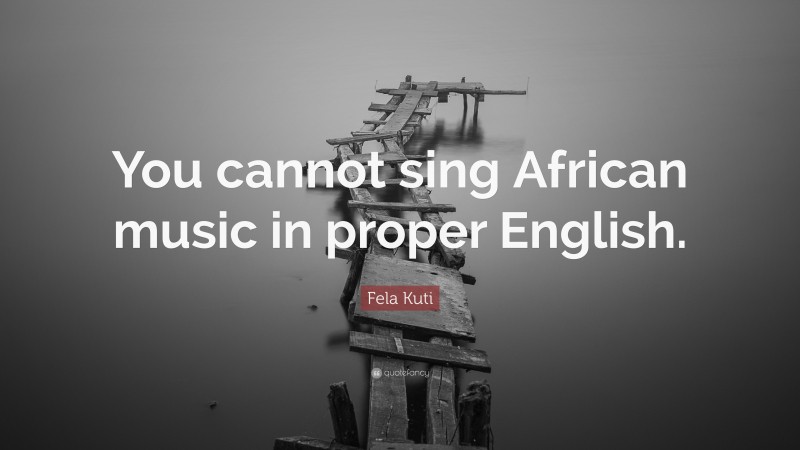 Fela Kuti Quote: “You cannot sing African music in proper English.”